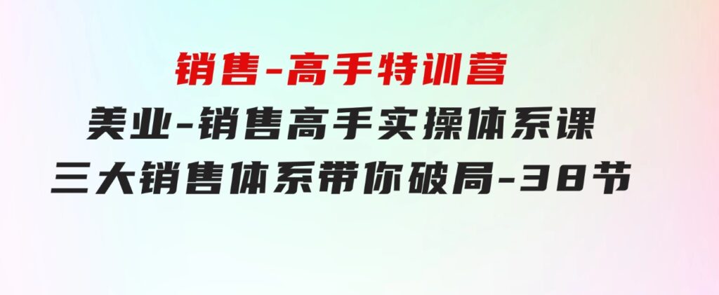 销售-高手特训营，美业-销售高手实操体系课，三大销售体系带你破局-38节-巨丰资源网