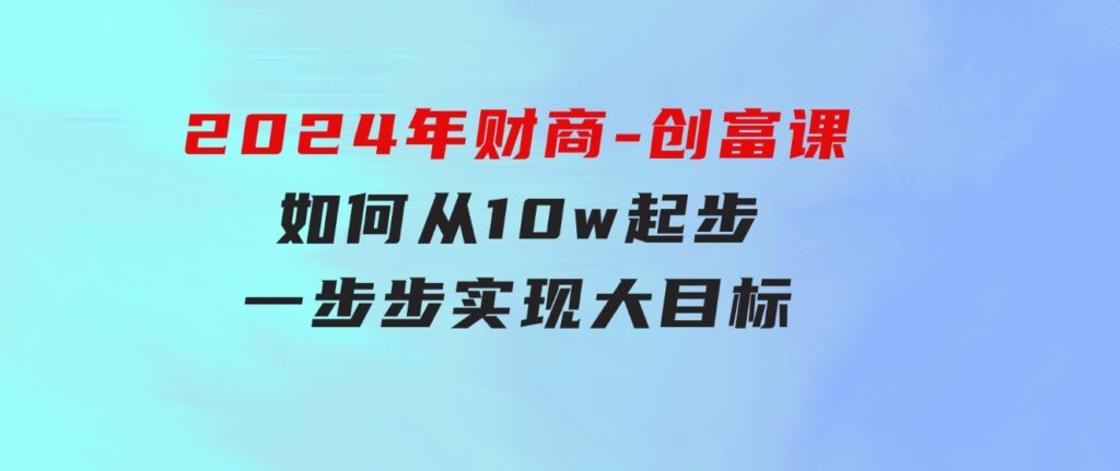 2024年财商-创富课：如何从10w起步，一步步实现大目标！-巨丰资源网