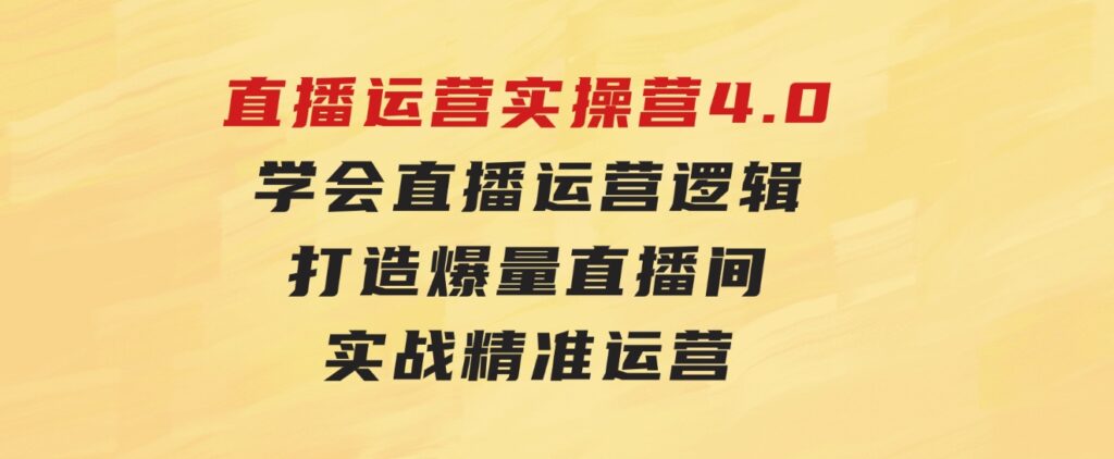 直播运营实操营4.0：学会直播运营逻辑，打造爆量直播间，实战精准运营-巨丰资源网