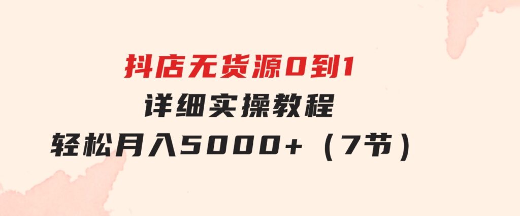 抖店无货源0到1详细实操教程：轻松月入5000+（7节）-巨丰资源网