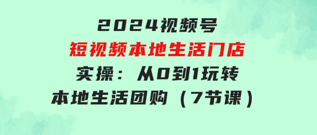 2024视频号短视频本地生活门店实操：从0到1玩转本地生活团购（7节课）-巨丰资源网