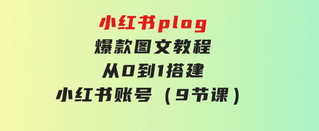 小红书plog-爆款图文教程，从0到1搭建小红书账号（9节课）-巨丰资源网