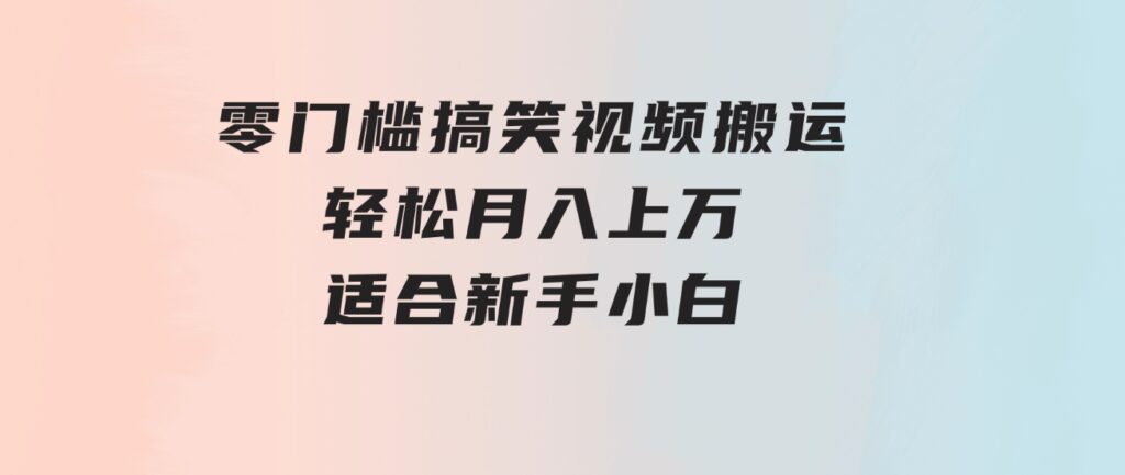 零门槛搞笑视频搬运，轻松月入上万，适合新手小白-巨丰资源网