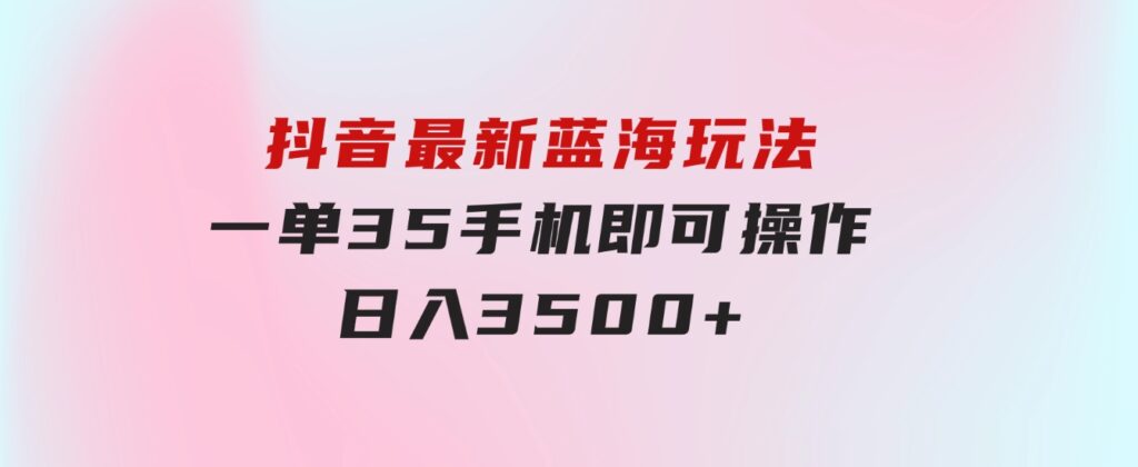 抖音最新蓝海玩法，一单35，手机即可操作，日入3500+，不了解一下真是…-巨丰资源网