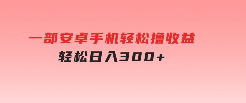 一部安卓手机轻松撸收益，轻松日入300+-巨丰资源网