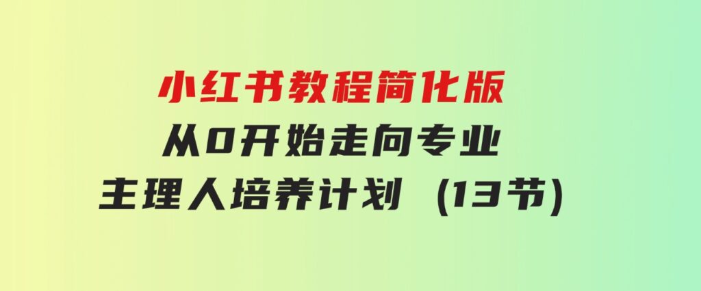 小红书教程简化版，从0开始走向专业，小红书-主理人培养计划(13节)-巨丰资源网