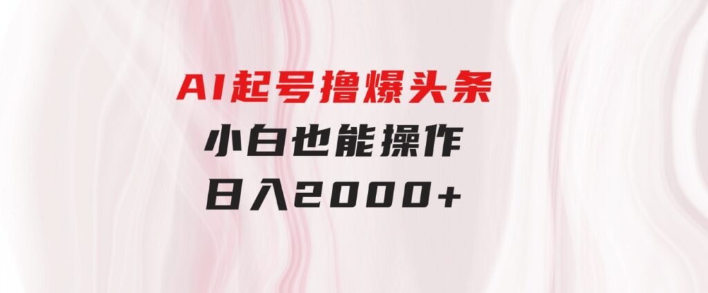 AI起号撸爆头条，小白也能操作，日入2000+-巨丰资源网