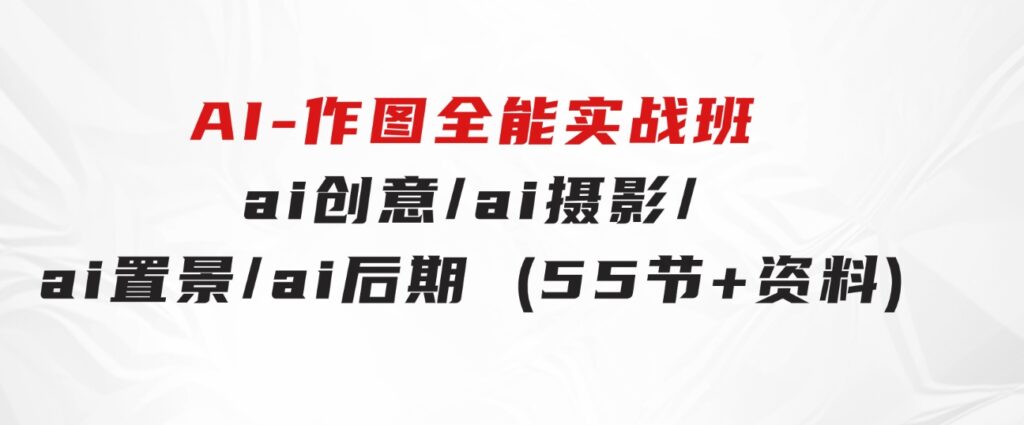 AI-作图全能实战班：0基础开始，ai创意/ai摄影/ai置景/ai后期(55节+资料)-巨丰资源网