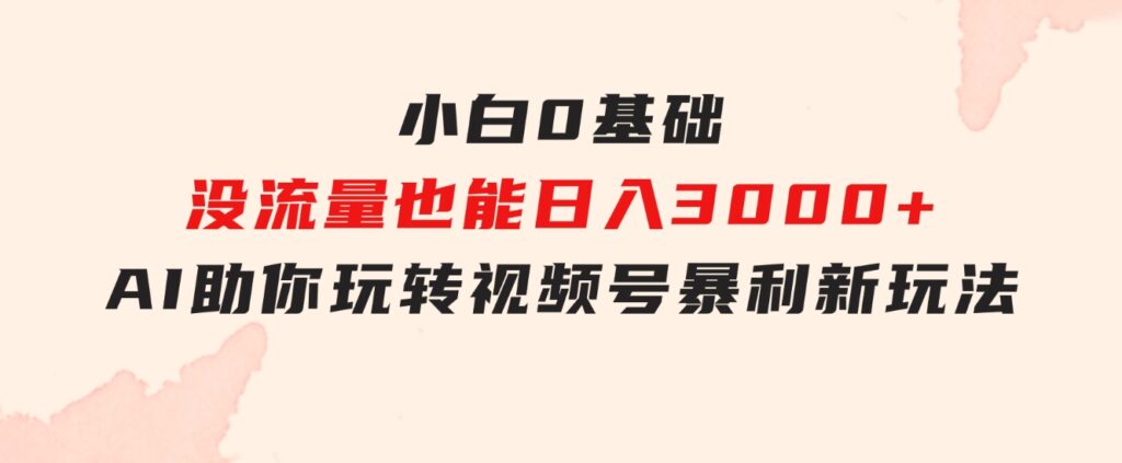 小白0基础，没流量也能日入3000+：AI助你玩转视频号暴利新玩法-巨丰资源网