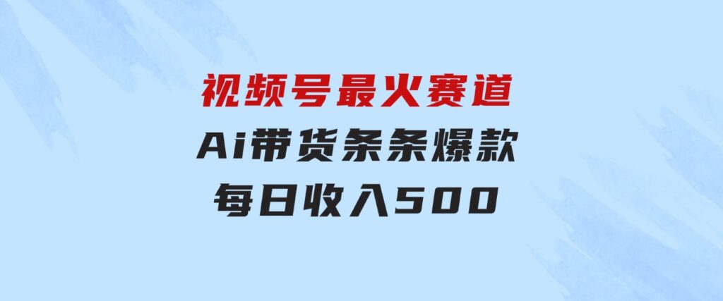 视频号最火赛道——Ai带货条条爆款每日收入500-巨丰资源网