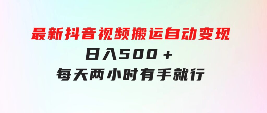 最新抖音视频搬运自动变现，日入500＋！每天两小时，有手就行-巨丰资源网