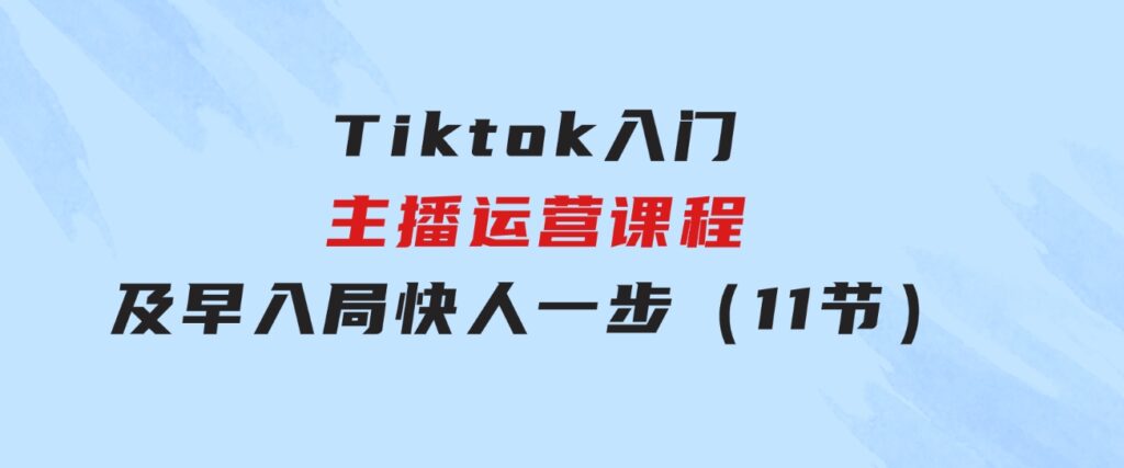 Tiktok入门主播运营课程，及早入局，快人一步（11节）-巨丰资源网