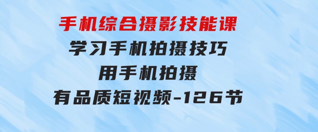 手机综合摄影技能课：学习手机拍摄技巧，用手机拍摄有品质短视频-126节-巨丰资源网