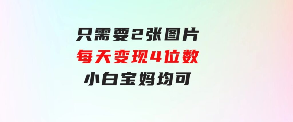 只需要2张图片每天变现4位数小白宝妈均可-巨丰资源网