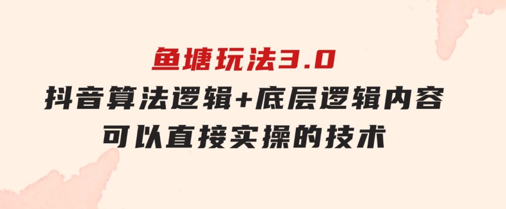 鱼塘玩法3.0：抖音算法逻辑+底层逻辑内容，可以直接实操的技术-巨丰资源网