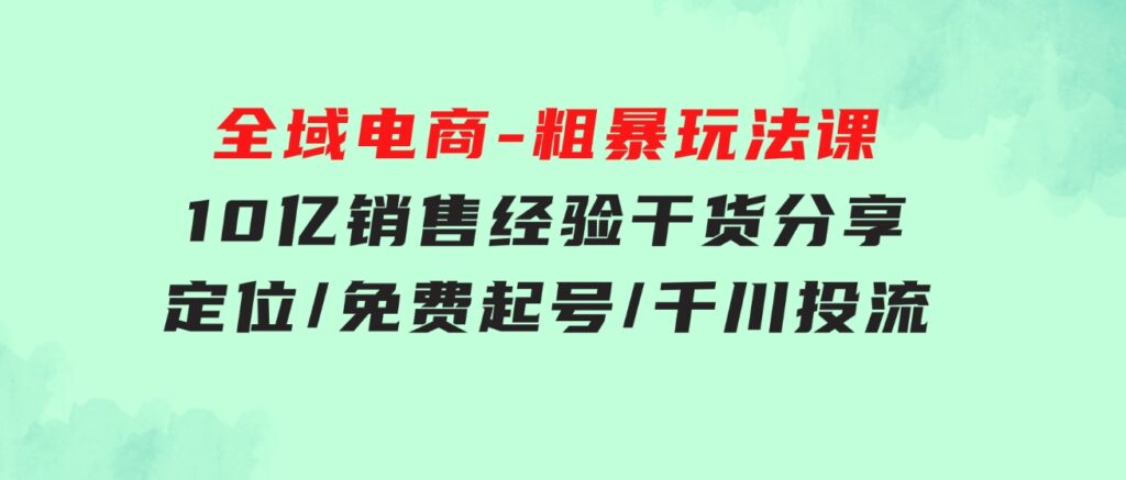 全域电商-粗暴玩法课：10亿销售经验干货分享！定位/免费起号/千川投流-巨丰资源网