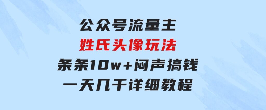 公众号流量主，姓氏头像玩法，条条10w+闷声搞钱一天几千，详细教程-巨丰资源网