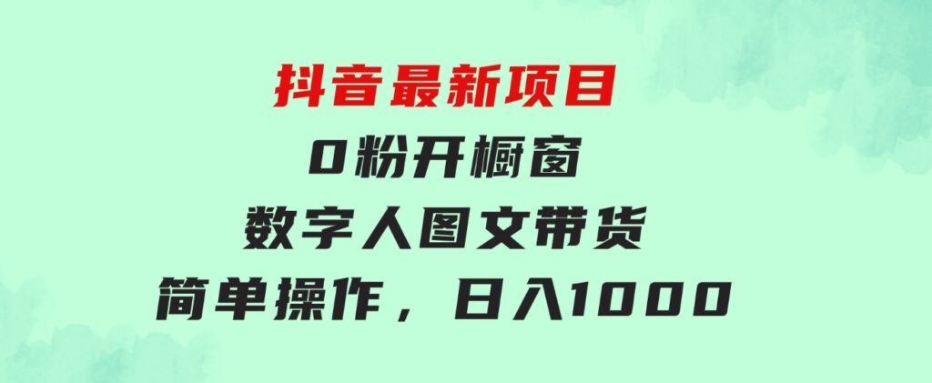 抖音最新项目，0粉开橱窗，数字人图文带货，流量爆炸，简单操作，日入1000-巨丰资源网