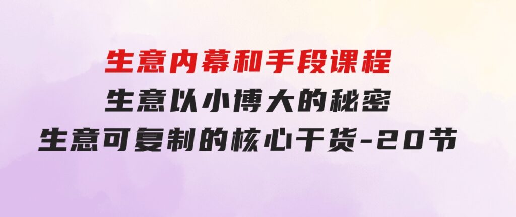 生意内幕和手段课程，生意以小博大的秘密，生意可复制的核心干货-20节-巨丰资源网