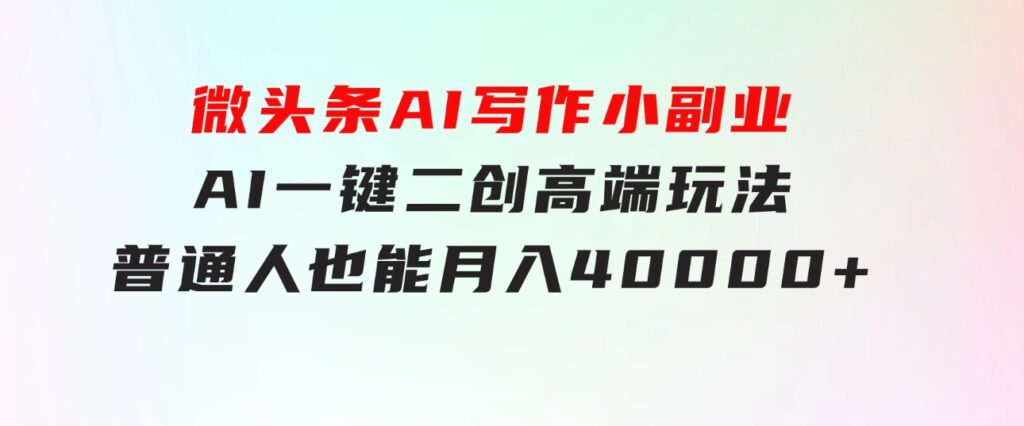 微头条AI写作小副业，AI一键二创高端玩法普通人也能月入40000+-巨丰资源网