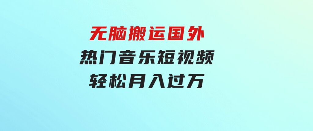 无脑搬运国外热门音乐短视频，轻松月入过万-巨丰资源网