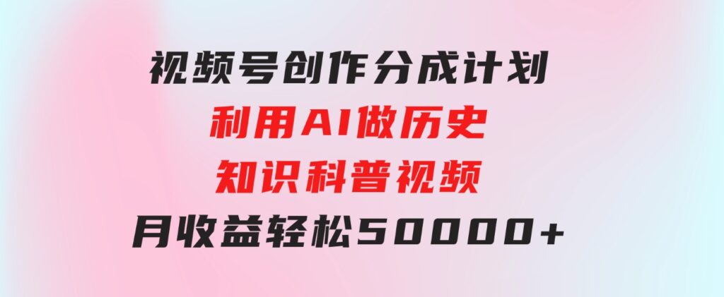 视频号创作分成计划利用AI做历史知识科普视频月收益轻松50000+-巨丰资源网