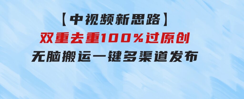 【中视频新思路】双重去重100%过原创，无脑搬运一键多渠道发布-巨丰资源网