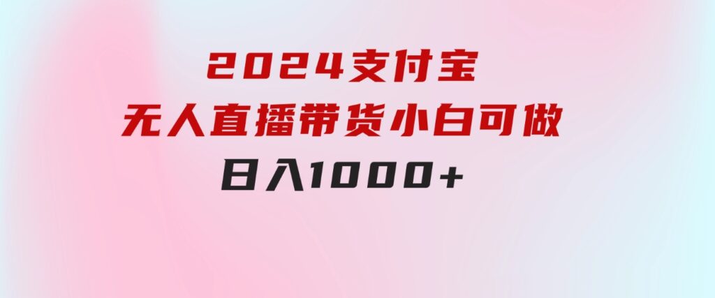 2024支付宝无人直播带货，小白可做，日入1000+-巨丰资源网