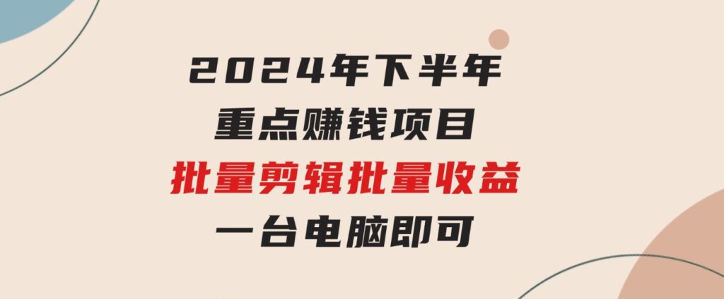 024年下半年重点赚钱项目：批量剪辑，批量收益。一台电脑即可新-巨丰资源网