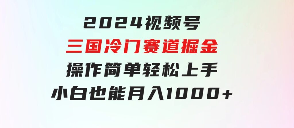 2024视频号三国冷门赛道掘金，操作简单轻松上手，小白也能月入1000+-巨丰资源网