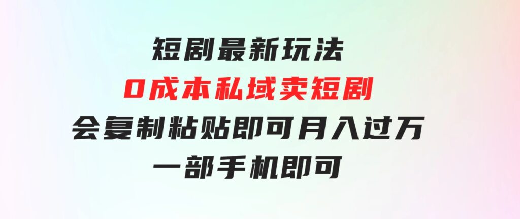 短剧最新玩法，0成本私域卖短剧，会复制粘贴即可月入过万，一部手机即-巨丰资源网