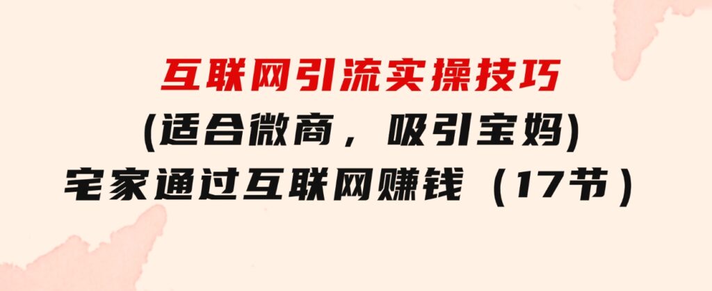 互联网引流实操技巧(适合微商，吸引宝妈)，宅家通过互联网赚钱（17节）-巨丰资源网