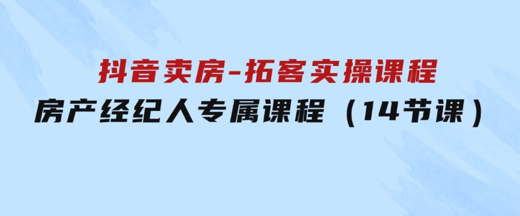 抖音卖房-拓客实操课程，房产经纪人专属课程（14节课）-巨丰资源网