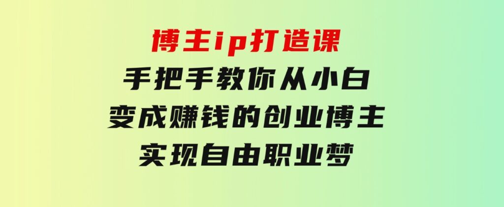 博主ip打造课：手把手教你从小白变成赚钱的创业博主，实现自由职业梦-巨丰资源网