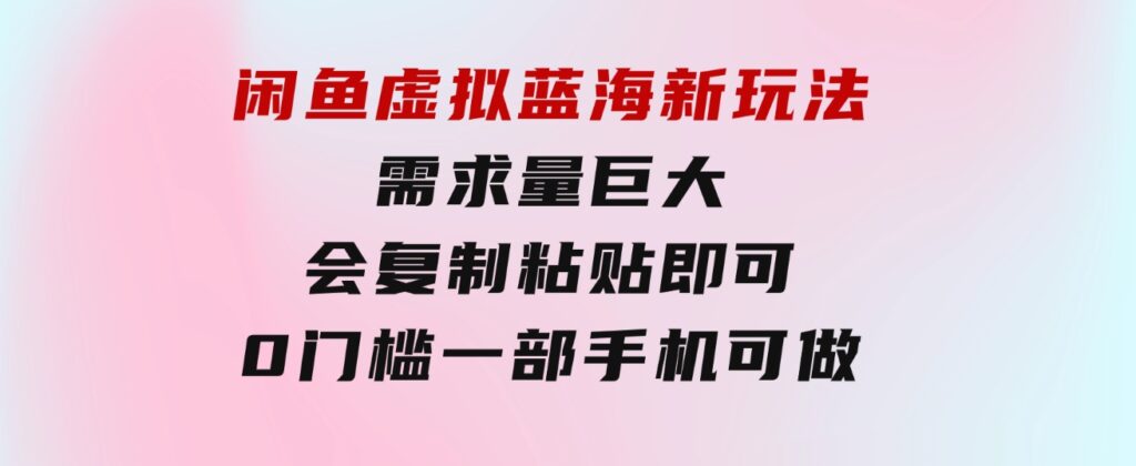 闲鱼虚拟蓝海新玩法，需求量巨大，会复制粘贴即可，0门槛，一部手机轻…-巨丰资源网