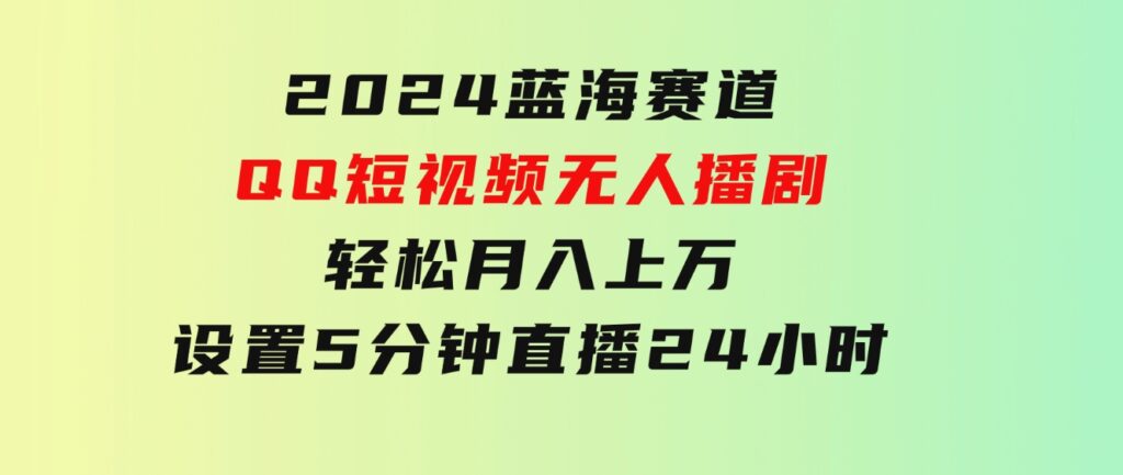 2024蓝海赛道，QQ短视频无人播剧，轻松月入上万，设置5分钟，直播24小时-巨丰资源网