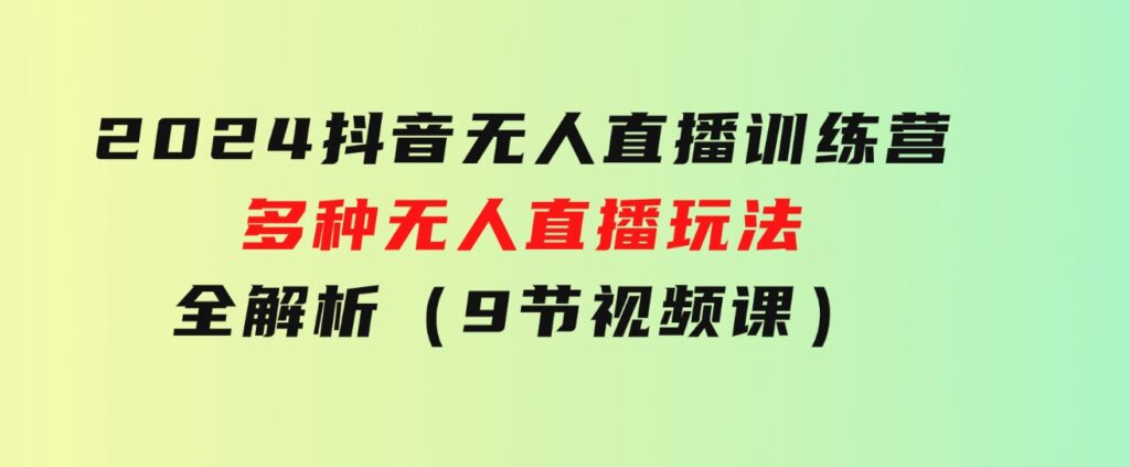 2024抖音无人直播训练营，多种无人直播玩法全解析（9节视频课）-巨丰资源网