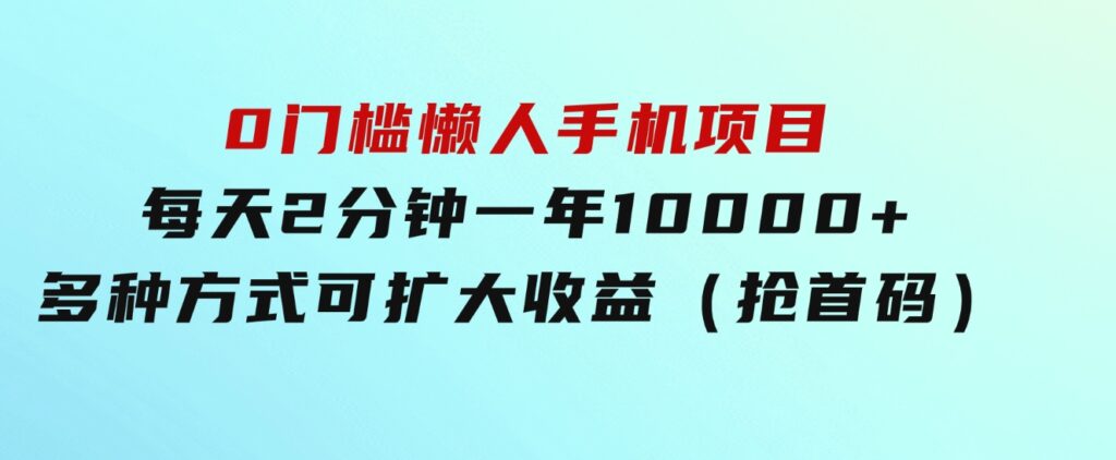 0门槛懒人手机项目，每天2分钟，一年10000+多种方式可扩大收益（抢首码）-巨丰资源网