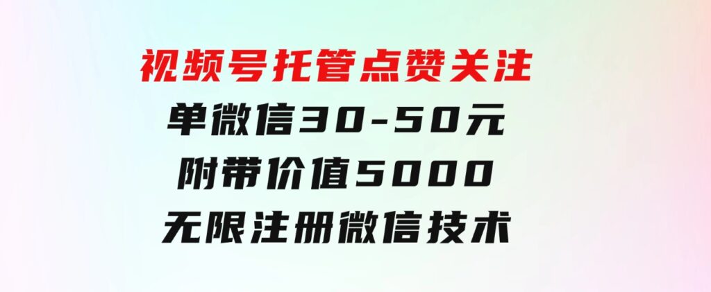 视频号托管点赞关注，单微信30-50元，附带价值5000无限注册微信技术-巨丰资源网