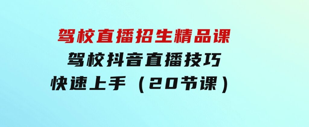 驾校直播招生精品课驾校抖音直播技巧快速上手（20节课）-巨丰资源网