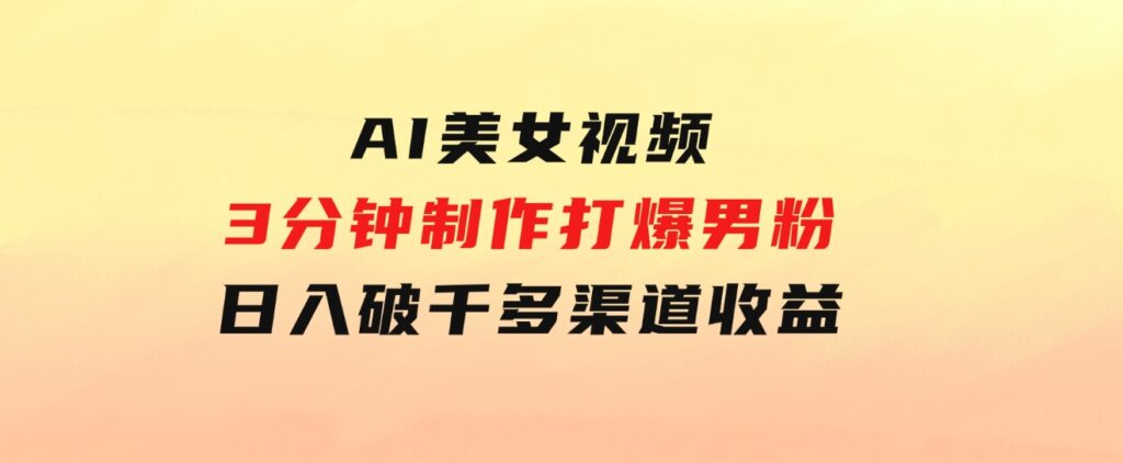 AI美女视频，3分钟制作打爆男粉，日入破千，多渠道收益！简单上手-巨丰资源网