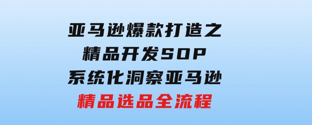 【训练营】亚马逊爆款打造之精品开发SOP，系统化洞察亚马逊精品选品全流程-巨丰资源网