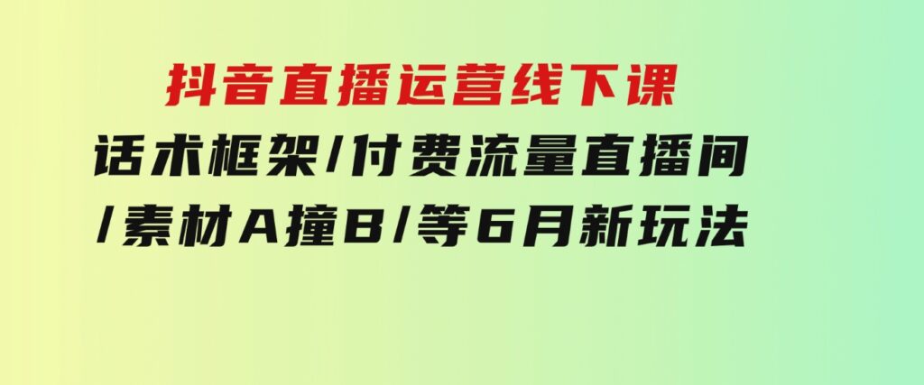 抖音直播运营线下课：话术框架/付费流量直播间/素材A撞B/等6月新玩法-巨丰资源网