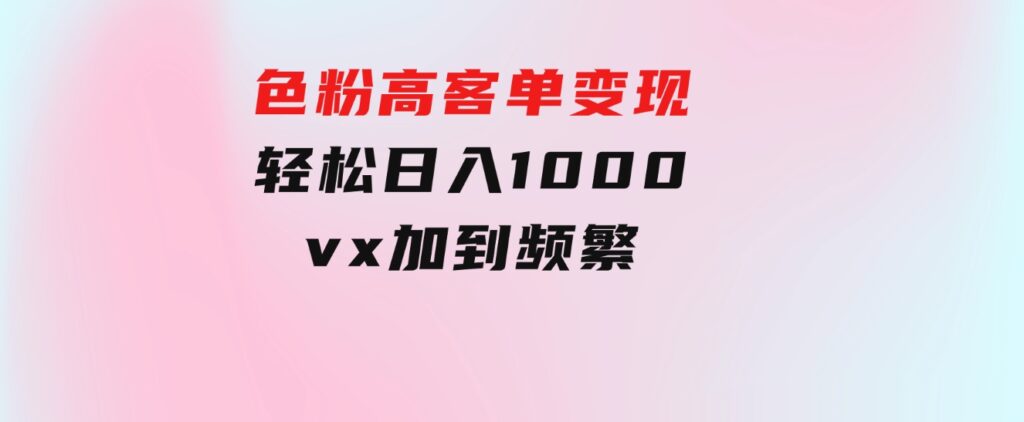 色粉高客单变现，一单100＋轻松日入1000,vx加到频繁-巨丰资源网