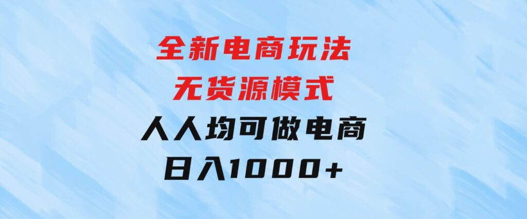 全新电商玩法，无货源模式，人人均可做电商！日入1000+-巨丰资源网