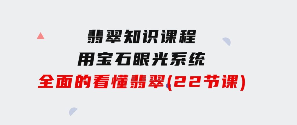 翡翠知识课程，用宝石眼光，系统全面的看懂翡翠（22节课）-巨丰资源网