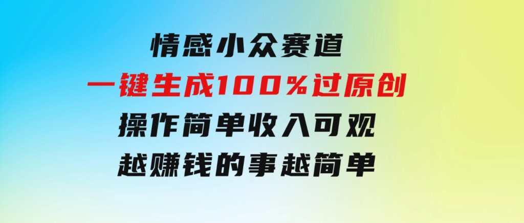 情感小众赛道，一键生成100%过原创，操作简单收入可观，越赚钱的事越简单-巨丰资源网