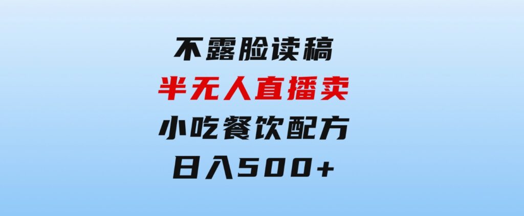 不露脸读稿半无人直播卖小吃餐饮配方，日入500+-巨丰资源网