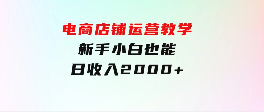 电商店铺运营教学，新手小白也能日收入2000+，电商老板不愿意告诉你的机密-巨丰资源网