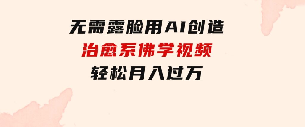 无需露脸，用AI创造治愈系佛学视频，轻松月入过万-巨丰资源网